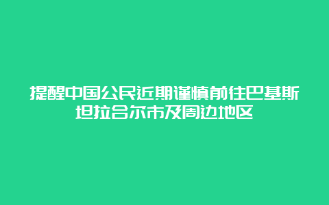 提醒中国公民近期谨慎前往巴基斯坦拉合尔市及周边地区