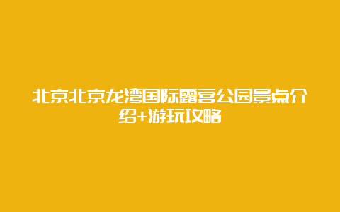 北京北京龙湾国际露营公园景点介绍+游玩攻略