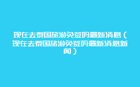 现在去泰国旅游免签吗最新消息（现在去泰国旅游免签吗最新消息新闻）