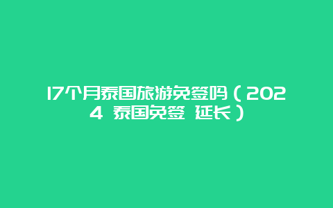 17个月泰国旅游免签吗（2024 泰国免签 延长）