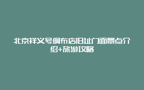 北京祥义号绸布店旧址门面景点介绍+旅游攻略