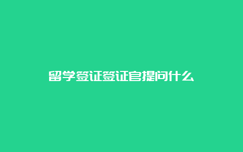 留学签证签证官提问什么