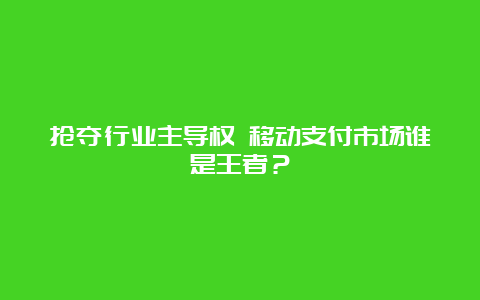 抢夺行业主导权 移动支付市场谁是王者？