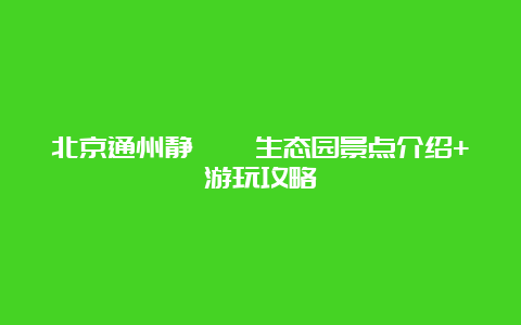 北京通州静璐苑生态园景点介绍+游玩攻略