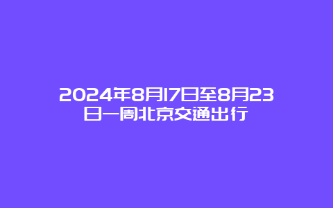 2024年8月17日至8月23日一周北京交通出行