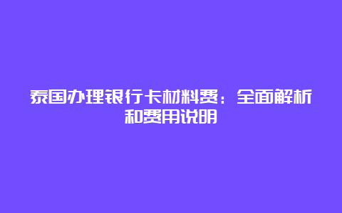 泰国办理银行卡材料费：全面解析和费用说明