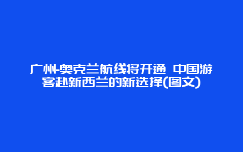 广州-奥克兰航线将开通 中国游客赴新西兰的新选择(图文)