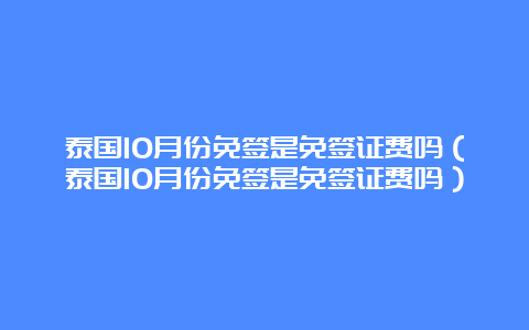 泰国10月份免签是免签证费吗（泰国10月份免签是免签证费吗）