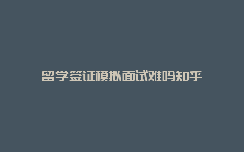 留学签证模拟面试难吗知乎