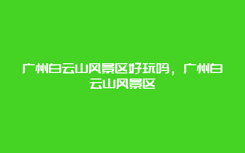 广州白云山风景区好玩吗，广州白云山风景区