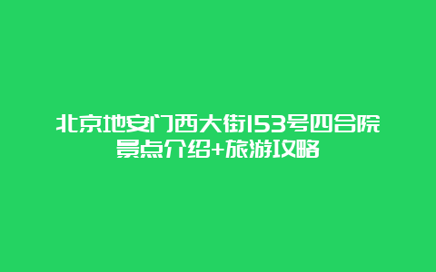 北京地安门西大街153号四合院景点介绍+旅游攻略