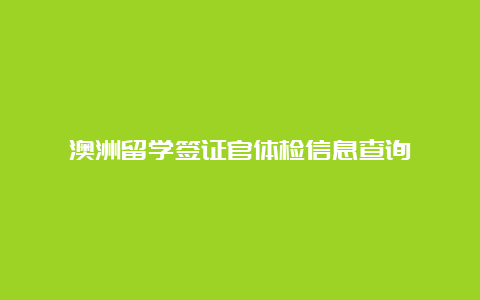 澳洲留学签证官体检信息查询