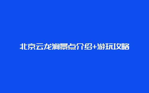 北京云龙涧景点介绍+游玩攻略