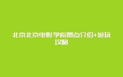 北京北京电影学院景点介绍+游玩攻略