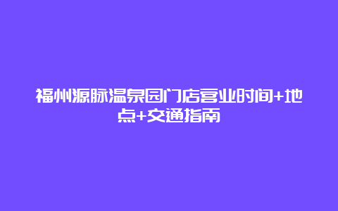 福州源脉温泉园门店营业时间+地点+交通指南