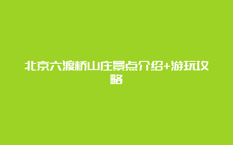 北京六渡桥山庄景点介绍+游玩攻略