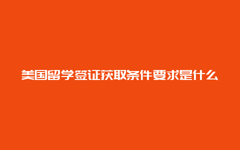 美国留学签证获取条件要求是什么