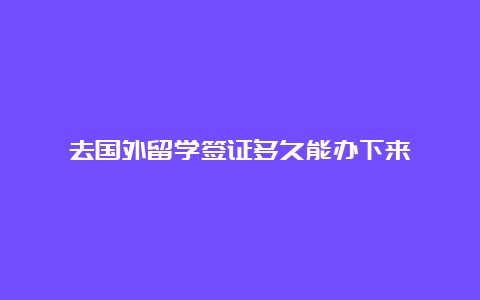 去国外留学签证多久能办下来