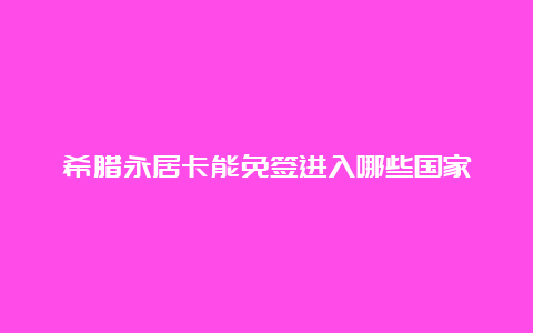 希腊永居卡能免签进入哪些国家