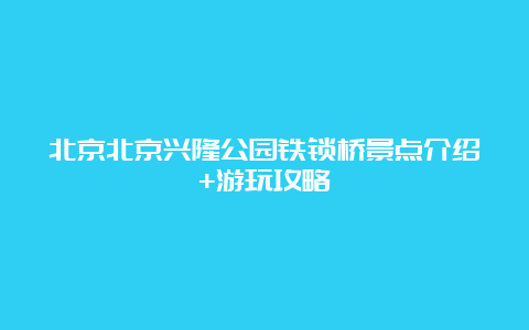 北京北京兴隆公园铁锁桥景点介绍+游玩攻略