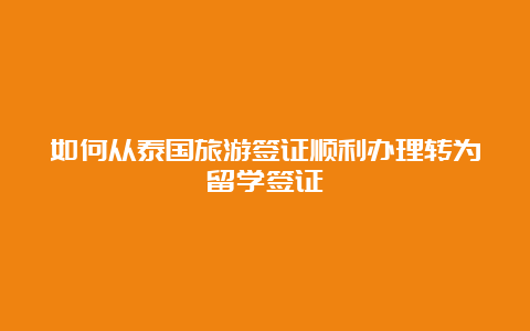 如何从泰国旅游签证顺利办理转为留学签证