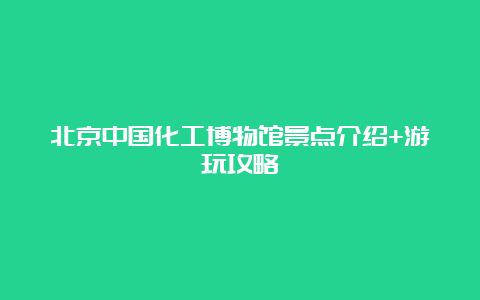 北京中国化工博物馆景点介绍+游玩攻略