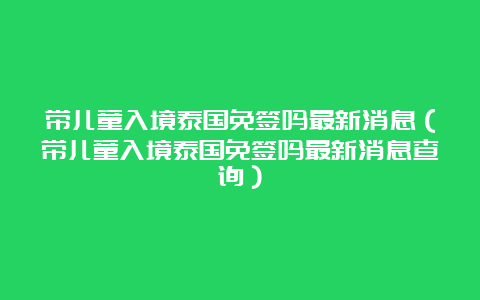 带儿童入境泰国免签吗最新消息（带儿童入境泰国免签吗最新消息查询）