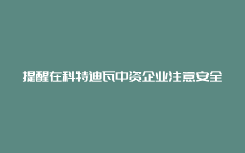 提醒在科特迪瓦中资企业注意安全