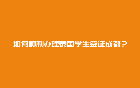 如何顺利办理泰国学生签证成都？