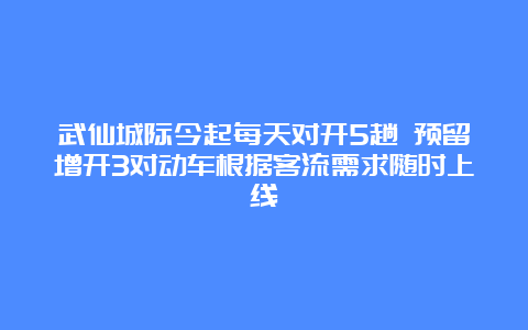 武仙城际今起每天对开5趟 预留增开3对动车根据客流需求随时上线