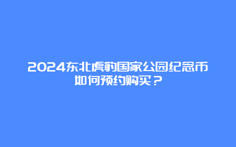 2024东北虎豹国家公园纪念币如何预约购买？