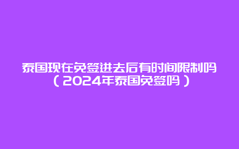 泰国现在免签进去后有时间限制吗（2024年泰国免签吗）