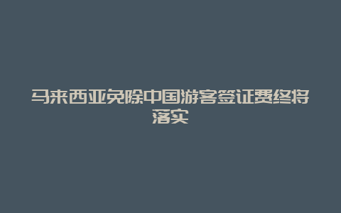 马来西亚免除中国游客签证费终将落实