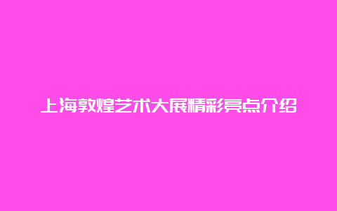 上海敦煌艺术大展精彩亮点介绍