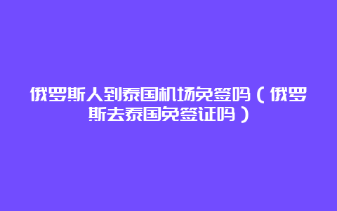 俄罗斯人到泰国机场免签吗（俄罗斯去泰国免签证吗）