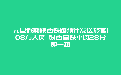 元旦假期陕西铁路预计发送旅客108万人次 银西高铁平均28分钟一趟