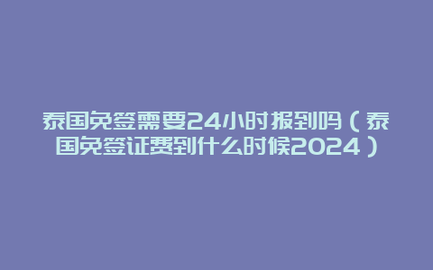 泰国免签需要24小时报到吗（泰国免签证费到什么时候2024）