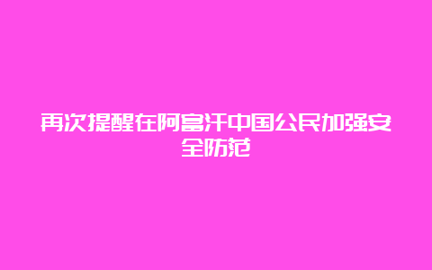 再次提醒在阿富汗中国公民加强安全防范