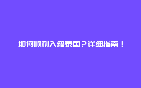 如何顺利入籍泰国？详细指南！