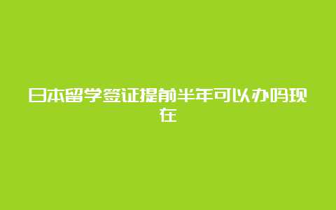 日本留学签证提前半年可以办吗现在