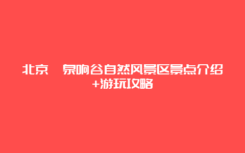 北京濂泉响谷自然风景区景点介绍+游玩攻略