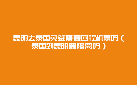 昆明去泰国免签需要回程机票吗（泰国到昆明要隔离吗）