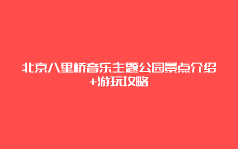 北京八里桥音乐主题公园景点介绍+游玩攻略