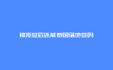 被拒签后还能泰国落地签吗