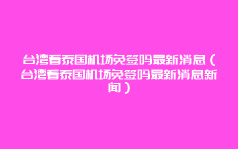 台湾看泰国机场免签吗最新消息（台湾看泰国机场免签吗最新消息新闻）