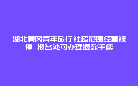 湖北黄冈青年旅行社超范围经营被停 报名处可办理退款手续