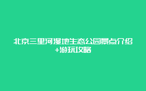 北京三里河湿地生态公园景点介绍+游玩攻略