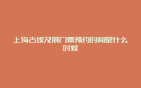 上海古埃及展门票预约时间是什么时候