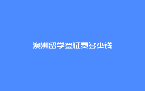 澳洲留学签证费多少钱