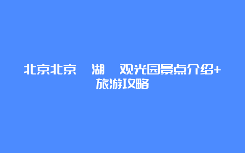 北京北京鑫湖苑观光园景点介绍+旅游攻略